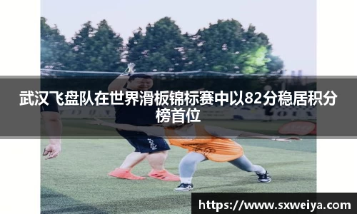 武汉飞盘队在世界滑板锦标赛中以82分稳居积分榜首位